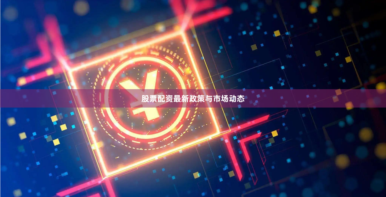 股票配资最新政策与市场动态
