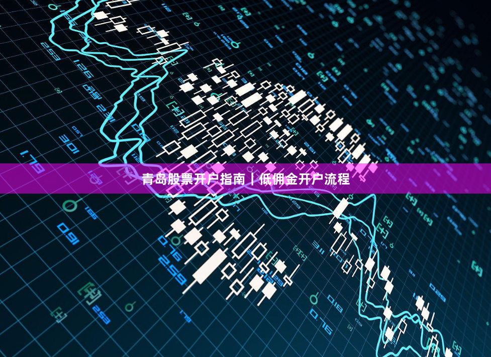 青岛股票开户指南｜低佣金开户流程