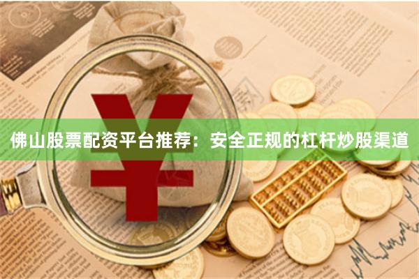 佛山股票配资平台推荐：安全正规的杠杆炒股渠道