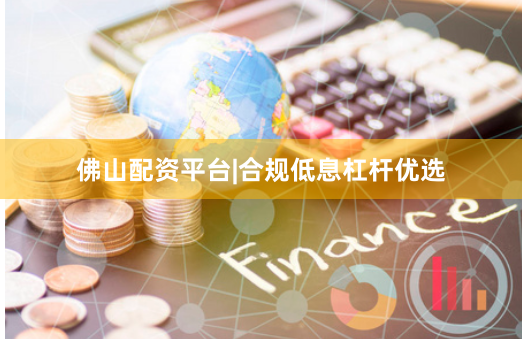 佛山配资平台|合规低息杠杆优选