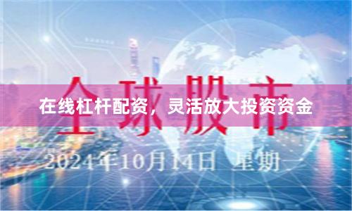 在线杠杆配资，灵活放大投资资金