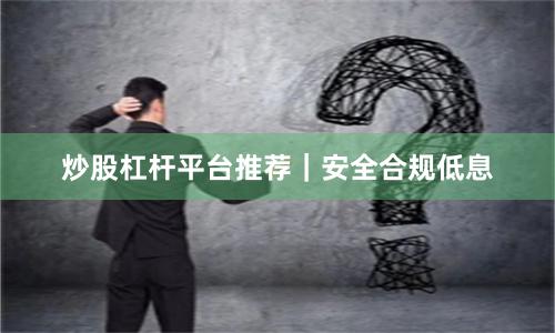 炒股杠杆平台推荐|安全合规低息