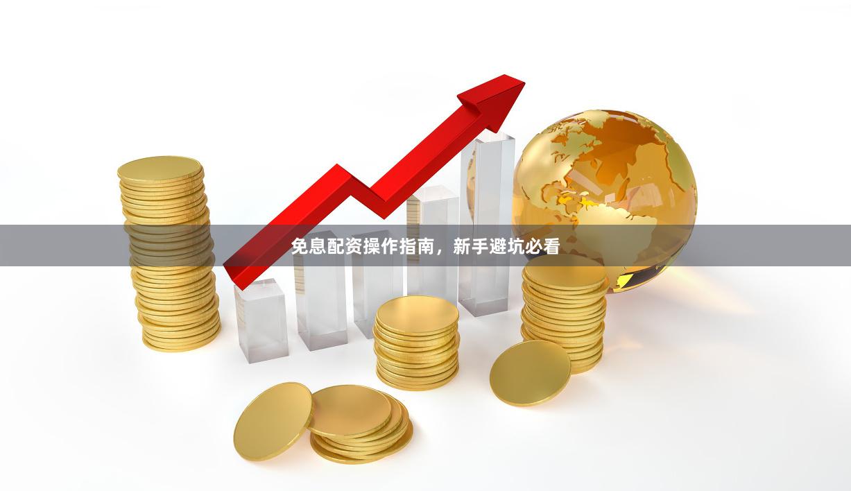 免息配资操作指南，新手避坑必看