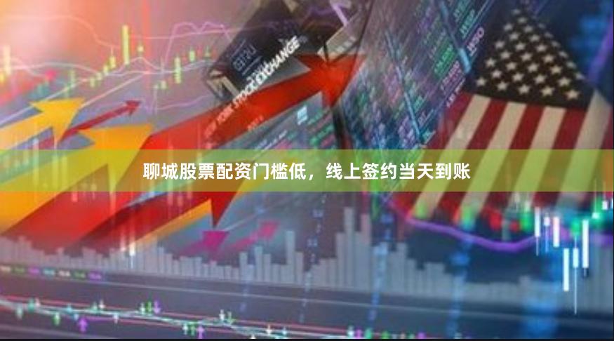 聊城股票配资门槛低，线上签约当天到账