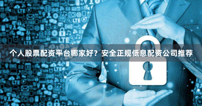 个人股票配资平台哪家好？安全正规低息配资公司推荐