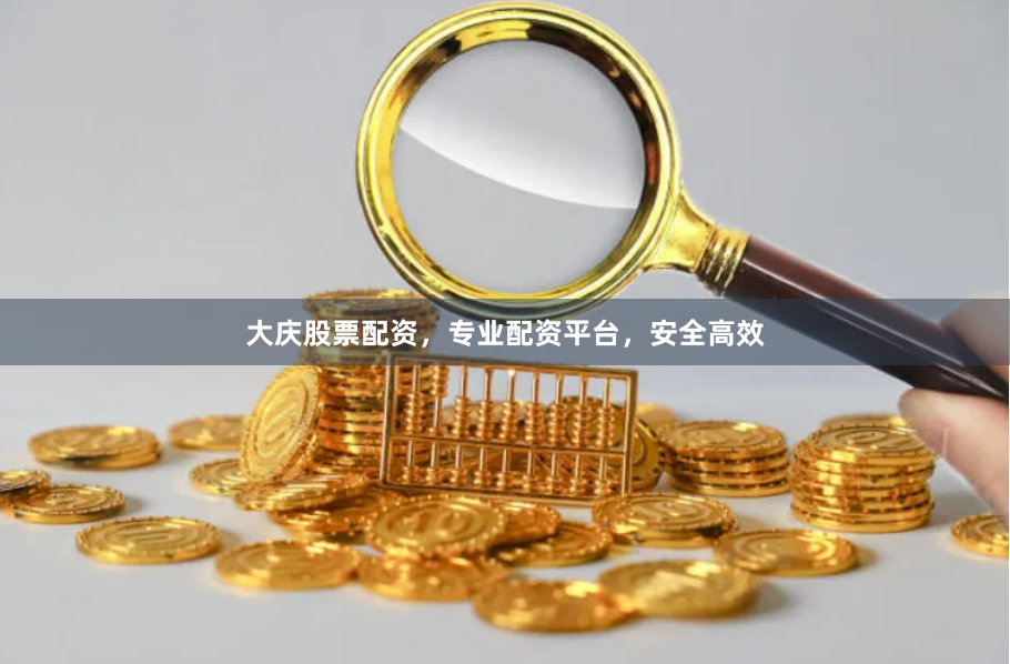 大庆股票配资，专业配资平台，安全高效