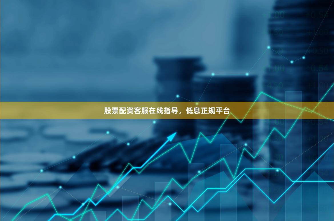 股票配资客服在线指导，低息正规平台